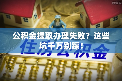 鱼池公积金提取办理失败？这些坑千万别踩！