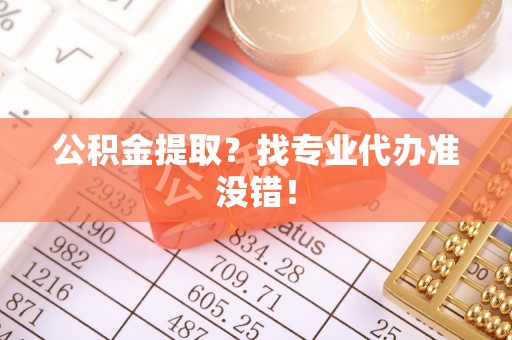 鱼池公积金提取？找专业代办准没错！
