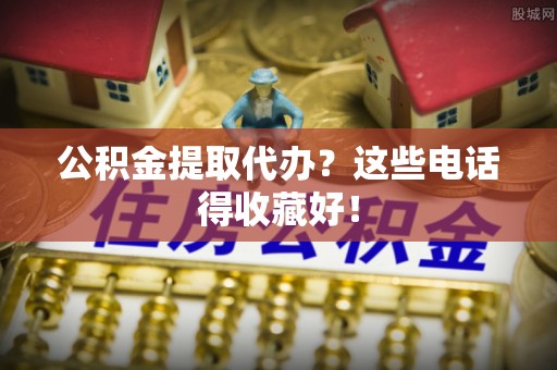 鱼池公积金提取代办？这些电话得收藏好！