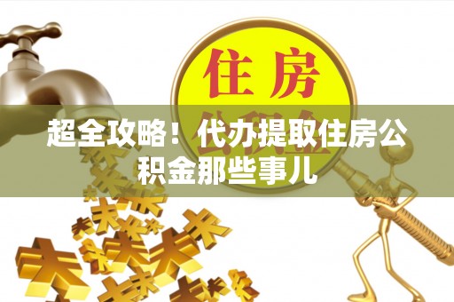 鱼池超全攻略！代办提取住房公积金那些事儿