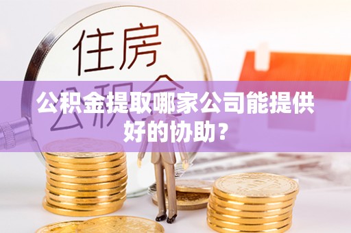 鱼池公积金提取哪家公司能提供好的协助？