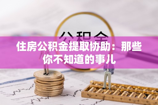 鱼池住房公积金提取协助：那些你不知道的事儿