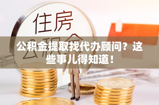 鱼池公积金提取找代办顾问？这些事儿得知道！