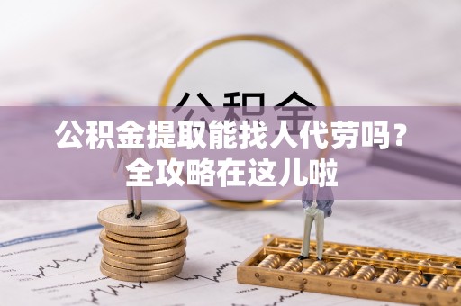 鱼池公积金提取能找人代劳吗？全攻略在这儿啦