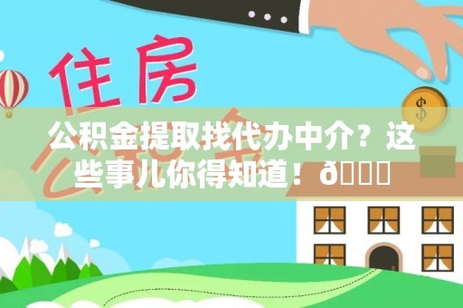 鱼池公积金提取找代办中介？这些事儿你得知道！😎
