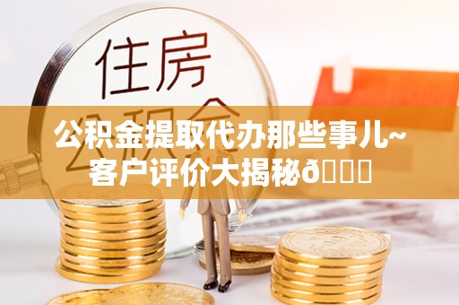 鱼池公积金提取代办那些事儿~客户评价大揭秘😎