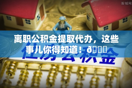 鱼池离职公积金提取代办，这些事儿你得知道！😎