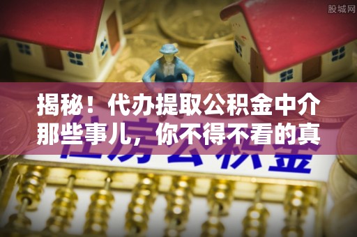 鱼池揭秘！代办提取公积金中介那些事儿，你不得不看的真相