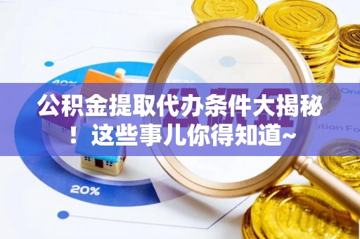 鱼池公积金提取代办条件大揭秘！这些事儿你得知道~