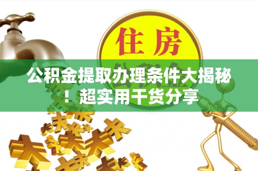 鱼池公积金提取办理条件大揭秘！超实用干货分享