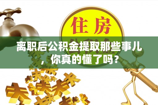 鱼池离职后公积金提取那些事儿，你真的懂了吗？