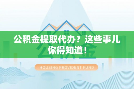 鱼池公积金提取代办？这些事儿你得知道！