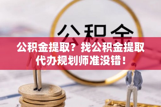 鱼池公积金提取？找公积金提取代办规划师准没错！