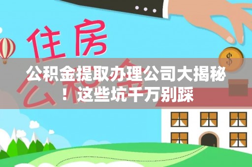 鱼池公积金提取办理公司大揭秘！这些坑千万别踩