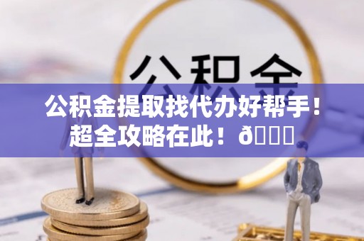 鱼池公积金提取找代办好帮手！超全攻略在此！😎