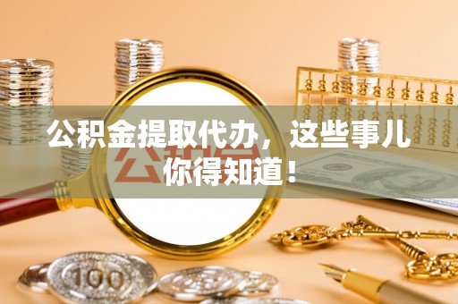鱼池公积金提取代办，这些事儿你得知道！