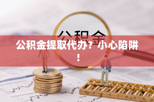 鱼池公积金提取代办？小心陷阱！