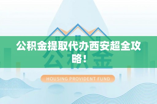 鱼池公积金提取代办西安超全攻略！
