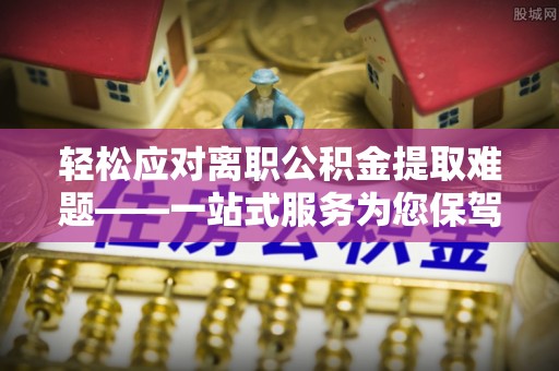 鱼池轻松应对离职公积金提取难题——一站式服务为您保驾护航