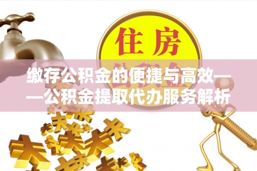 鱼池缴存公积金的便捷与高效——公积金提取代办服务解析