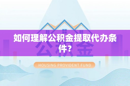 鱼池如何理解公积金提取代办条件？