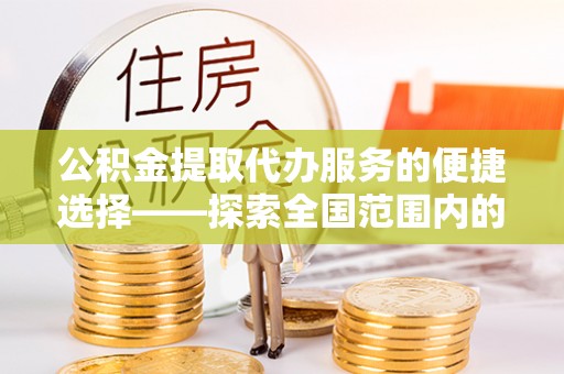 鱼池公积金提取代办服务的便捷选择——探索全国范围内的优质服务提供商
