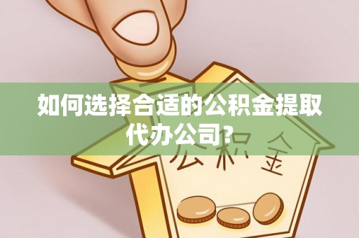 鱼池如何选择合适的公积金提取代办公司？