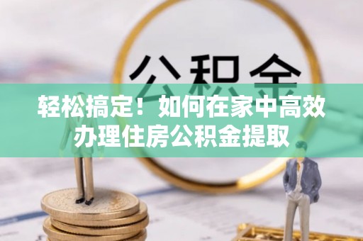 鱼池轻松搞定！如何在家中高效办理住房公积金提取