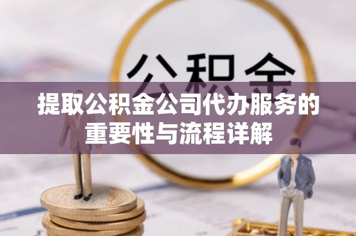 鱼池提取公积金公司代办服务的重要性与流程详解