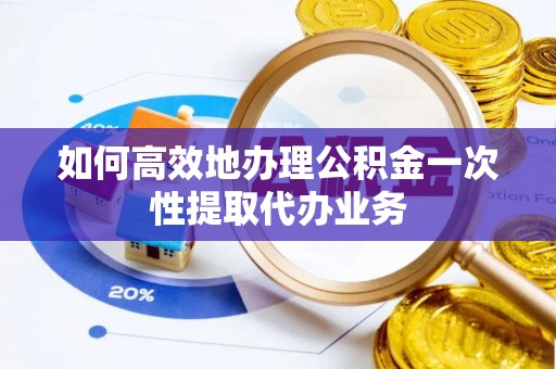鱼池如何高效地办理公积金一次性提取代办业务