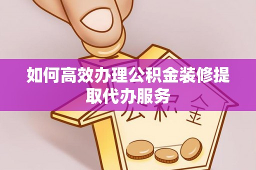 鱼池如何高效办理公积金装修提取代办服务