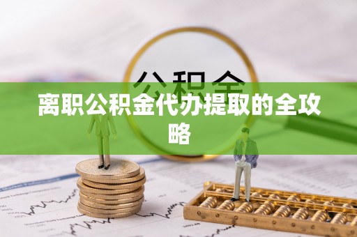 鱼池离职公积金代办提取的全攻略