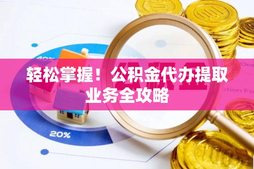 鱼池轻松掌握！公积金代办提取业务全攻略