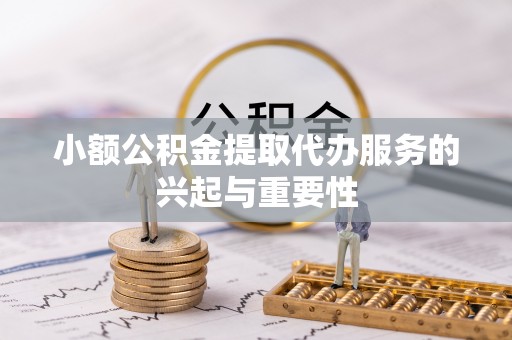 鱼池小额公积金提取代办服务的兴起与重要性