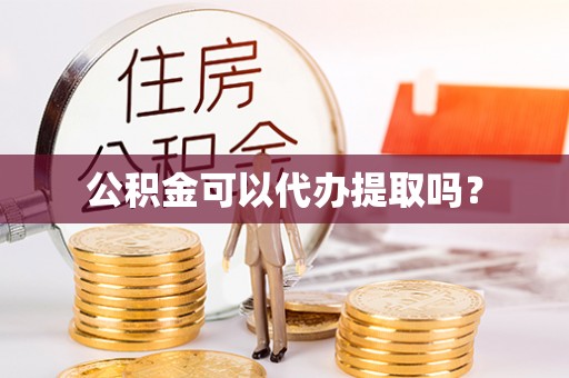 鱼池公积金可以代办提取吗？
