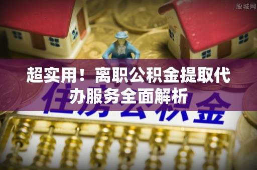 鱼池超实用！离职公积金提取代办服务全面解析
