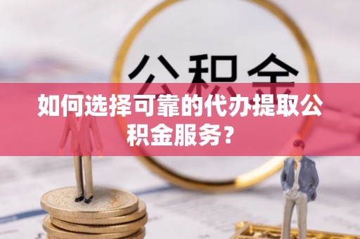 鱼池如何选择可靠的代办提取公积金服务？