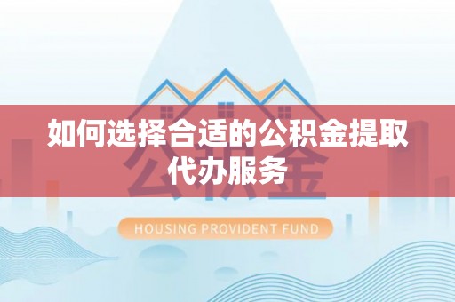 鱼池如何选择合适的公积金提取代办服务