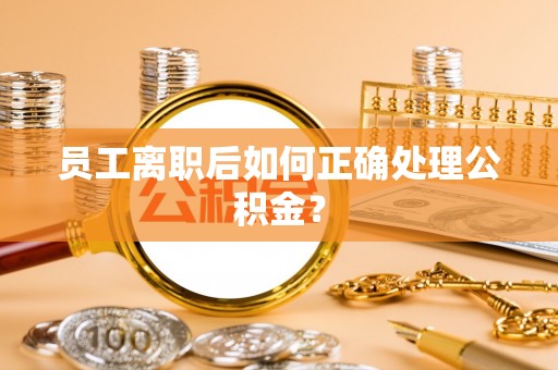 鱼池员工离职后如何正确处理公积金？