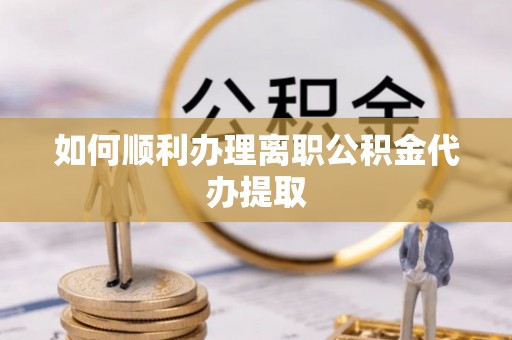 鱼池如何顺利办理离职公积金代办提取