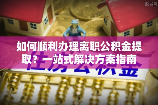 鱼池如何顺利办理离职公积金提取？一站式解决方案指南