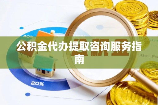 鱼池公积金代办提取咨询服务指南