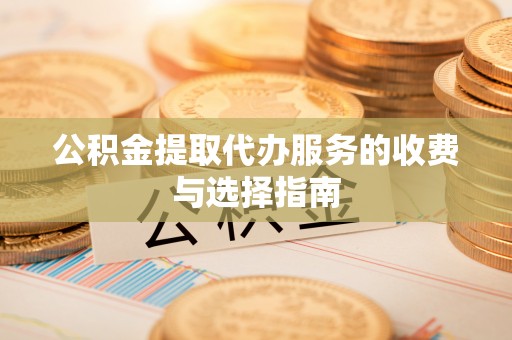 鱼池公积金提取代办服务的收费与选择指南