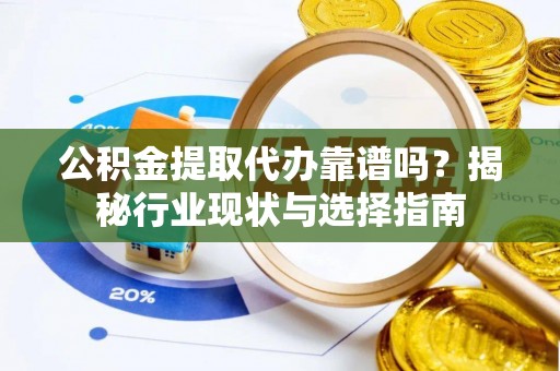 鱼池公积金提取代办靠谱吗？揭秘行业现状与选择指南