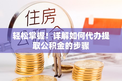 鱼池轻松掌握！详解如何代办提取公积金的步骤