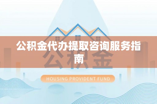 鱼池公积金代办提取咨询服务指南
