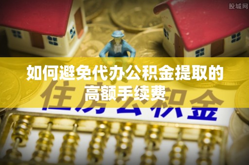 鱼池如何避免代办公积金提取的高额手续费