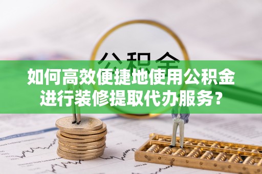 鱼池如何高效便捷地使用公积金进行装修提取代办服务？