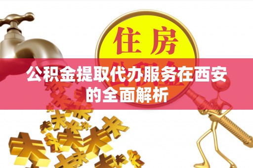 鱼池公积金提取代办服务在西安的全面解析