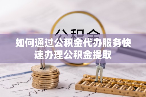鱼池如何通过公积金代办服务快速办理公积金提取